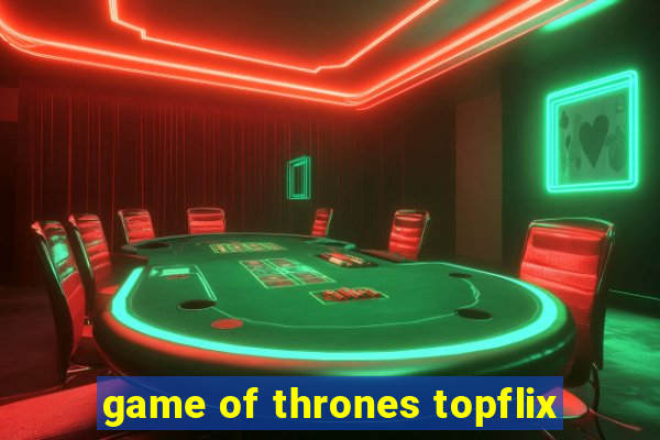 game of thrones topflix